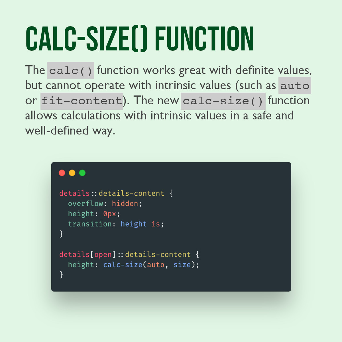 calc-size function. The calc() function works great with definite values, but cannot operate with intrinsic values (such as auto or fit-content). The new calc-size() function allows calculations with intrinsic values in a safe and well-defined way. CSS Code snippet